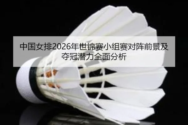 中国女排2026年世锦赛小组赛对阵前景及夺冠潜力全面分析