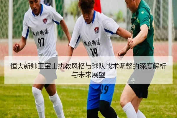 恒大新帅王宝山执教风格与球队战术调整的深度解析与未来展望